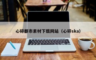 涉县心碎都市素材下载网站（心碎ska）